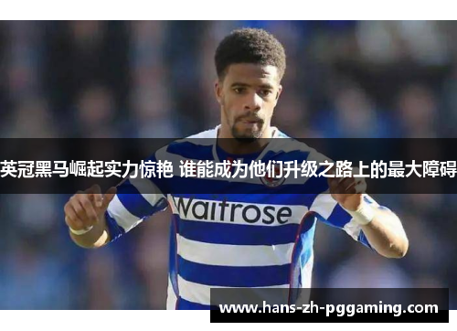 英冠黑马崛起实力惊艳 谁能成为他们升级之路上的最大障碍