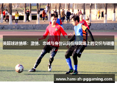 英超球迷情感:激情、忠诚与身份认同在绿茵场上的交织与碰撞 英超球迷情感:激情、忠诚与身份认同在绿茵场上的交织与碰撞