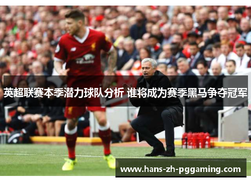 英超联赛本季潜力球队分析 谁将成为赛季黑马争夺冠军 英超联赛本季潜力球队分析 谁将成为赛季黑马争夺冠军