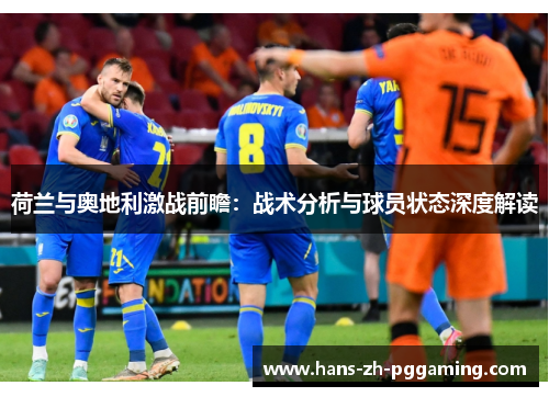 荷兰与奥地利激战前瞻:战术分析与球员状态深度解读 荷兰与奥地利激战前瞻:战术分析与球员状态深度解读