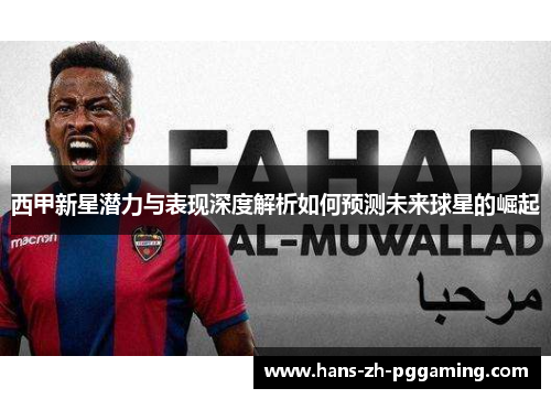 西甲新星潜力与表现深度解析如何预测未来球星的崛起 西甲新星潜力与表现深度解析如何预测未来球星的崛起
