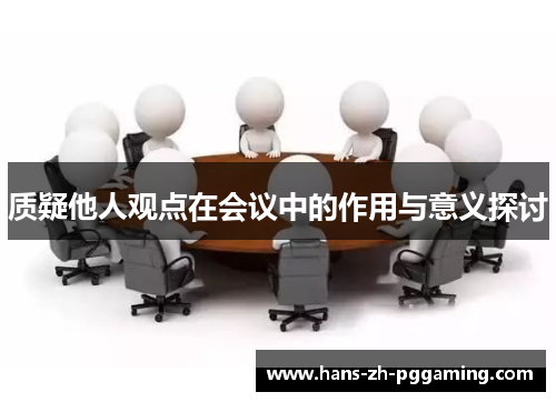 质疑他人观点在会议中的作用与意义探讨 质疑他人观点在会议中的作用与意义探讨