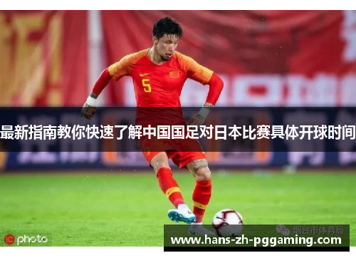 最新指南教你快速了解中国国足对日本比赛具体开球时间 最新指南教你快速了解中国国足对日本比赛具体开球时间
