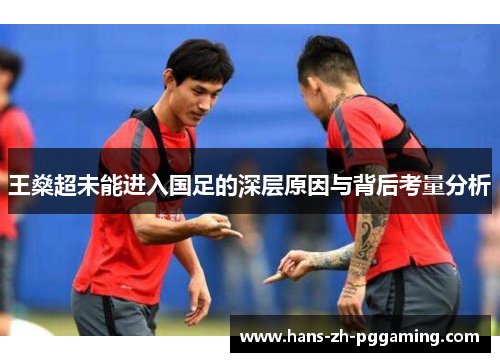 王燊超未能进入国足的深层原因与背后考量分析 王燊超未能进入国足的深层原因与背后考量分析