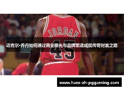 迈克尔·乔丹如何通过商业眼光与品牌塑造成就传奇财富之路 迈克尔·乔丹如何通过商业眼光与品牌塑造成就传奇财富之路