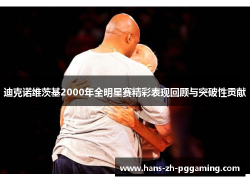 迪克诺维茨基2000年全明星赛精彩表现回顾与突破性贡献 迪克诺维茨基2000年全明星赛精彩表现回顾与突破性贡献