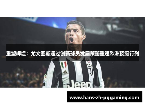 重塑辉煌:尤文图斯通过创新球员发展策略重返欧洲顶级行列 重塑辉煌:尤文图斯通过创新球员发展策略重返欧洲顶级行列