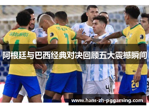 阿根廷与巴西经典对决回顾五大震撼瞬间 阿根廷与巴西经典对决回顾五大震撼瞬间