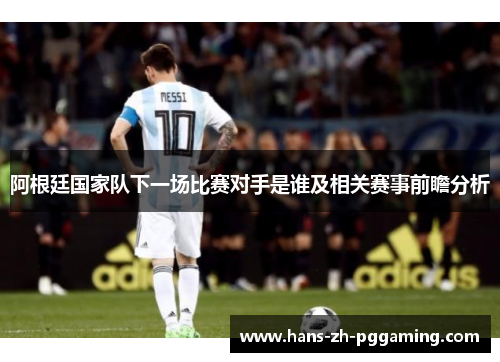 阿根廷国家队下一场比赛对手是谁及相关赛事前瞻分析 阿根廷国家队下一场比赛对手是谁及相关赛事前瞻分析