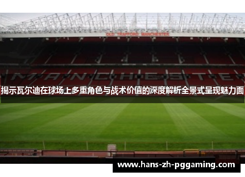 揭示瓦尔迪在球场上多重角色与战术价值的深度解析全景式呈现魅力面