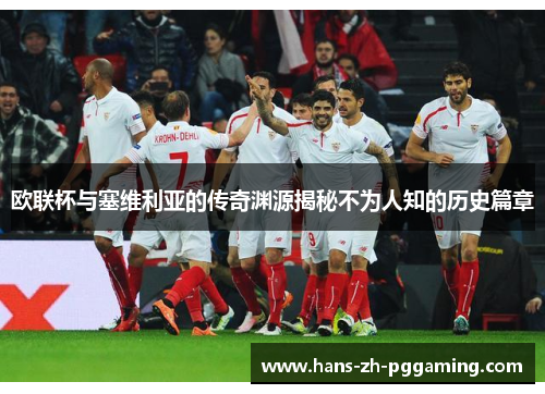 欧联杯与塞维利亚的传奇渊源揭秘不为人知的历史篇章 欧联杯与塞维利亚的传奇渊源揭秘不为人知的历史篇章