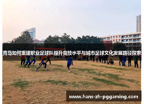 青岛如何重建职业足球队提升竞技水平与城市足球文化发展路径探索