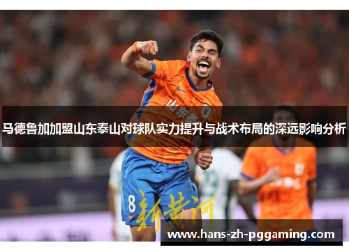 马德鲁加加盟山东泰山对球队实力提升与战术布局的深远影响分析