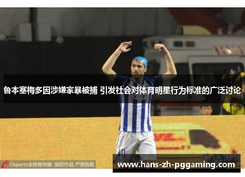 鲁本塞梅多因涉嫌家暴被捕 引发社会对体育明星行为标准的广泛讨论