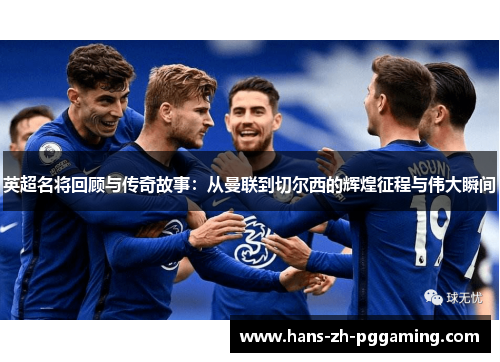 英超名将回顾与传奇故事：从曼联到切尔西的辉煌征程与伟大瞬间