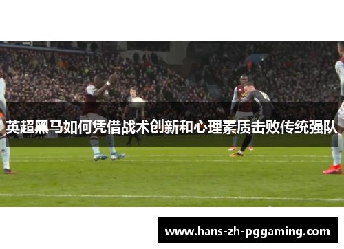 英超黑马如何凭借战术创新和心理素质击败传统强队