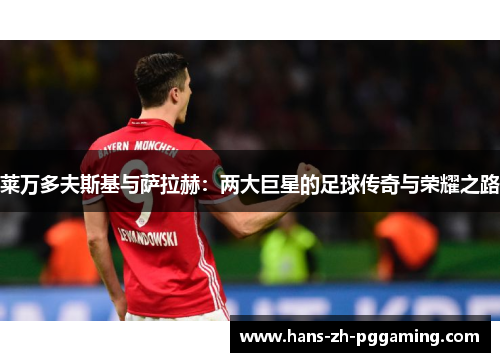莱万多夫斯基与萨拉赫：两大巨星的足球传奇与荣耀之路