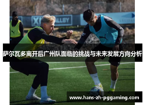 萨尔瓦多离开后广州队面临的挑战与未来发展方向分析
