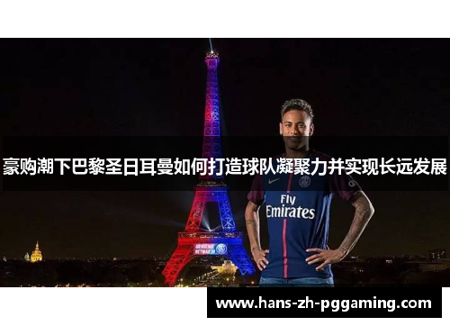 豪购潮下巴黎圣日耳曼如何打造球队凝聚力并实现长远发展