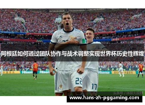 阿根廷如何通过团队协作与战术调整实现世界杯历史性辉煌