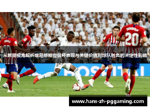 从数据视角解析维尼修斯世俱杯表现与关键价值对球队胜负的决定性影响