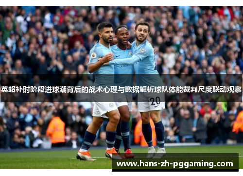 英超补时阶段进球潮背后的战术心理与数据解析球队体能裁判尺度联动观察