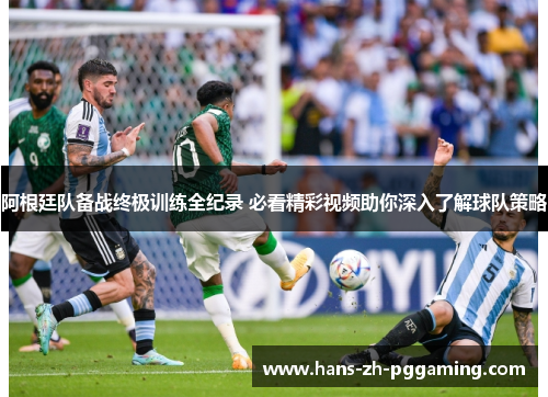 阿根廷队备战终极训练全纪录 必看精彩视频助你深入了解球队策略