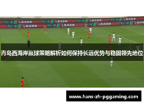 青岛西海岸赢球策略解析如何保持长远优势与稳固领先地位