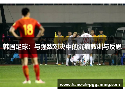 韩国足球:与强敌对决中的沉痛教训与反思 韩国足球:与强敌对决中的沉痛教训与反思