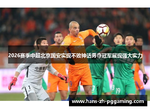 2026赛季中超北京国安实现不败神话勇夺冠军展现强大实力 2026赛季中超北京国安实现不败神话勇夺冠军展现强大实力