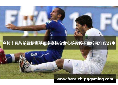 乌拉圭民族前锋伊斯基耶多赛场突发心脏骤停不幸猝死年仅27岁 乌拉圭民族前锋伊斯基耶多赛场突发心脏骤停不幸猝死年仅27岁