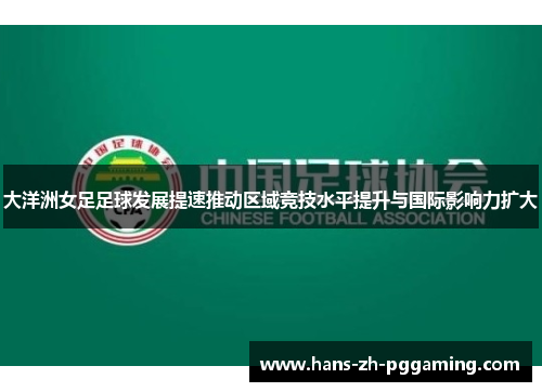 大洋洲女足足球发展提速推动区域竞技水平提升与国际影响力扩大 大洋洲女足足球发展提速推动区域竞技水平提升与国际影响力扩大