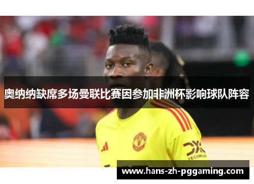 奥纳纳缺席多场曼联比赛因参加非洲杯影响球队阵容 奥纳纳缺席多场曼联比赛因参加非洲杯影响球队阵容