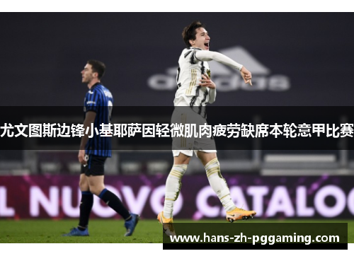 尤文图斯边锋小基耶萨因轻微肌肉疲劳缺席本轮意甲比赛 尤文图斯边锋小基耶萨因轻微肌肉疲劳缺席本轮意甲比赛