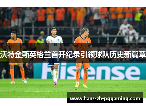 沃特金斯英格兰首开纪录引领球队历史新篇章 沃特金斯英格兰首开纪录引领球队历史新篇章