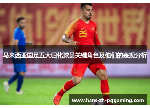 马来西亚国足五大归化球员关键角色及他们的表现分析