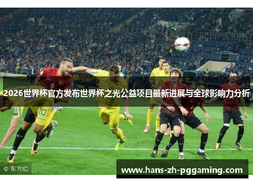 2026世界杯官方发布世界杯之光公益项目最新进展与全球影响力分析