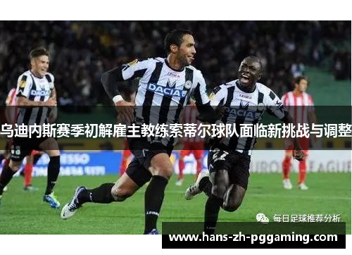 乌迪内斯赛季初解雇主教练索蒂尔球队面临新挑战与调整 乌迪内斯赛季初解雇主教练索蒂尔球队面临新挑战与调整