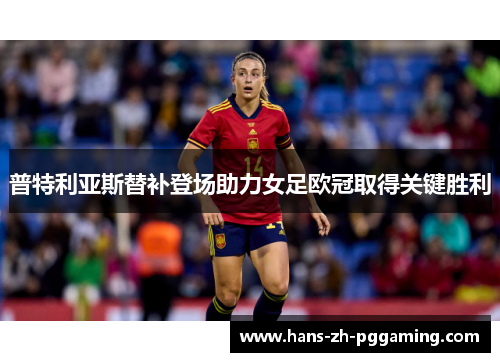 普特利亚斯替补登场助力女足欧冠取得关键胜利 普特利亚斯替补登场助力女足欧冠取得关键胜利